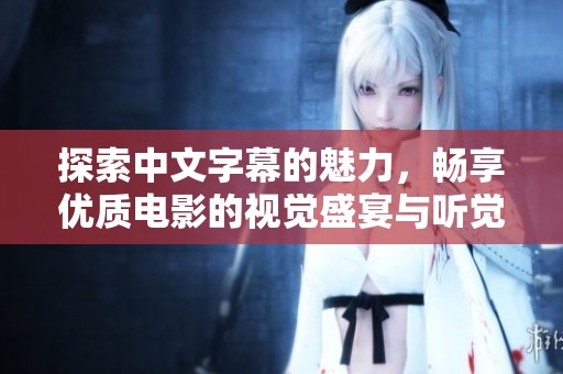 探索中文字幕的魅力，畅享优质电影的视觉盛宴与听觉享受