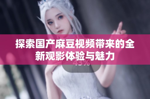 探索国产麻豆视频带来的全新观影体验与魅力