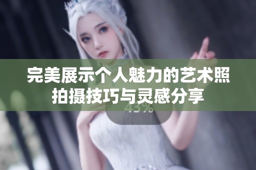 完美展示个人魅力的艺术照拍摄技巧与灵感分享