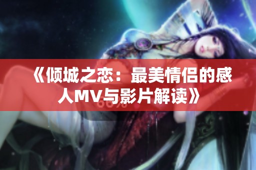 《倾城之恋：最美情侣的感人MV与影片解读》