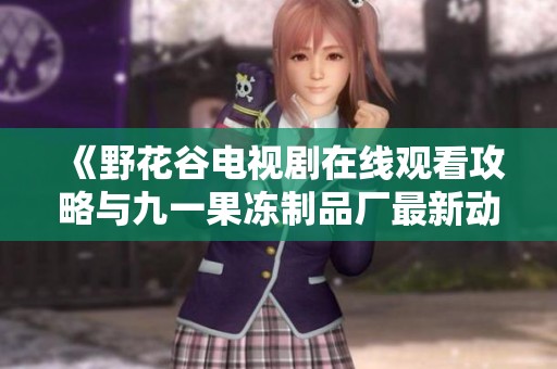《野花谷电视剧在线观看攻略与九一果冻制品厂最新动态》