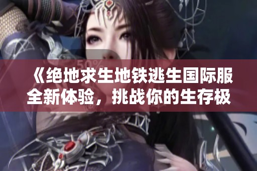 《绝地求生地铁逃生国际服全新体验，挑战你的生存极限》