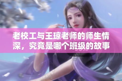 老校工与王琼老师的师生情深，究竟是哪个班级的故事？