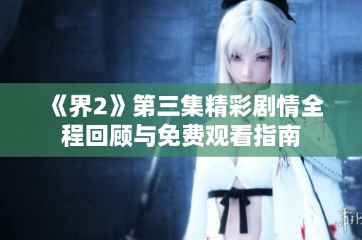 《界2》第三集精彩剧情全程回顾与免费观看指南