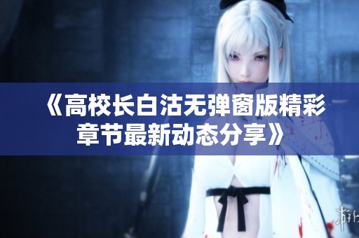 《高校长白沽无弹窗版精彩章节最新动态分享》