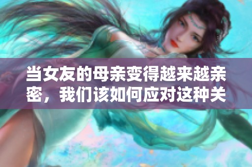 当女友的母亲变得越来越亲密，我们该如何应对这种关系变化
