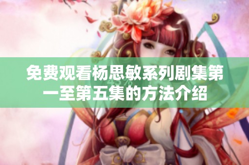 免费观看杨思敏系列剧集第一至第五集的方法介绍