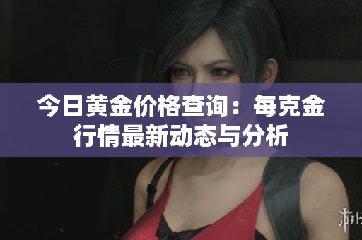 今日黄金价格查询：每克金行情最新动态与分析