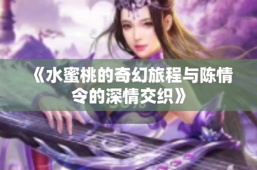 《水蜜桃的奇幻旅程与陈情令的深情交织》