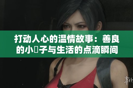 打动人心的温情故事：善良的小峓子与生活的点滴瞬间