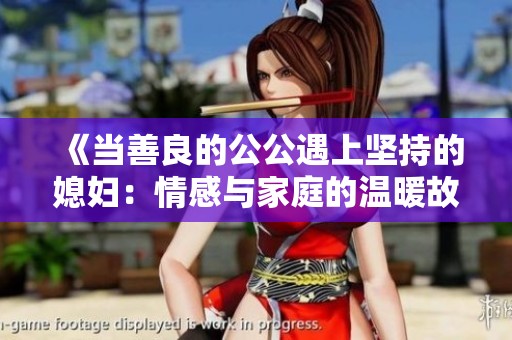 《当善良的公公遇上坚持的媳妇：情感与家庭的温暖故事》