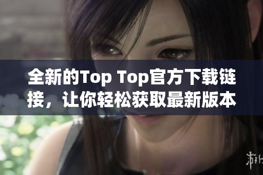 全新的Top Top官方下载链接，让你轻松获取最新版本