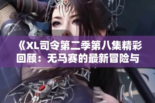 《XL司令第二季第八集精彩回顾：无马赛的最新冒险与挑战》