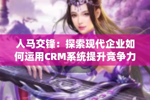人马交锋：探索现代企业如何运用CRM系统提升竞争力