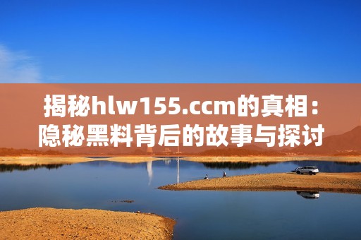 揭秘hlw155.ccm的真相：隐秘黑料背后的故事与探讨
