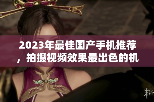 2023年最佳国产手机推荐，拍摄视频效果最出色的机型盘点
