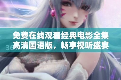 免费在线观看经典电影全集高清国语版，畅享视听盛宴