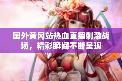 国外黄冈站热血直播刺激战场，精彩瞬间不断呈现