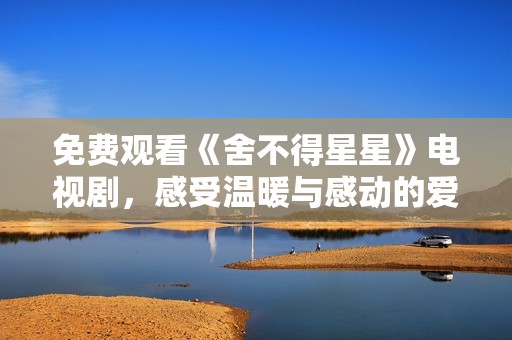免费观看《舍不得星星》电视剧，感受温暖与感动的爱情故事