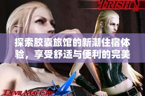 探索胶囊旅馆的新潮住宿体验，享受舒适与便利的完美结合