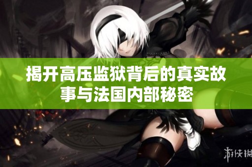 揭开高压监狱背后的真实故事与法国内部秘密