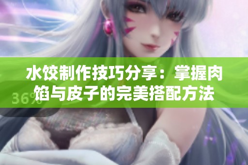 水饺制作技巧分享：掌握肉馅与皮子的完美搭配方法