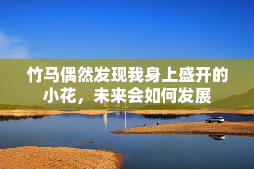 竹马偶然发现我身上盛开的小花，未来会如何发展