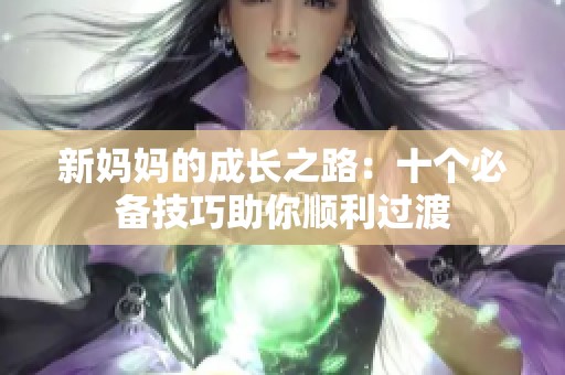 新妈妈的成长之路：十个必备技巧助你顺利过渡