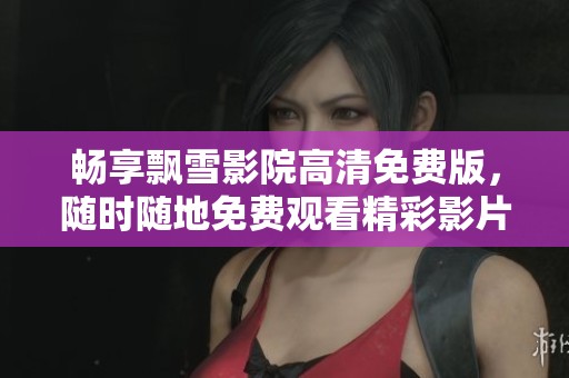 畅享飘雪影院高清免费版，随时随地免费观看精彩影片