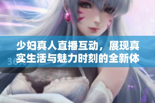 少妇真人直播互动，展现真实生活与魅力时刻的全新体验