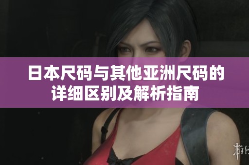 日本尺码与其他亚洲尺码的详细区别及解析指南