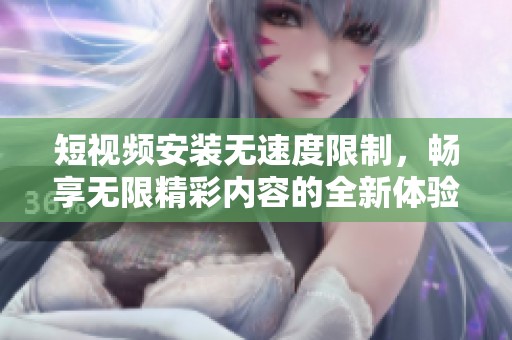 短视频安装无速度限制，畅享无限精彩内容的全新体验