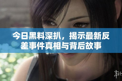 今日黑料深扒，揭示最新反差事件真相与背后故事