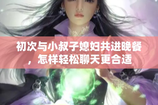 初次与小叔子媳妇共进晚餐，怎样轻松聊天更合适