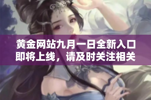 黄金网站九月一日全新入口即将上线，请及时关注相关信息