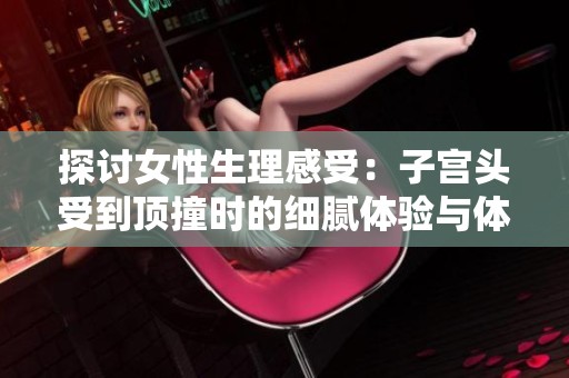 探讨女性生理感受：子宫头受到顶撞时的细腻体验与体会