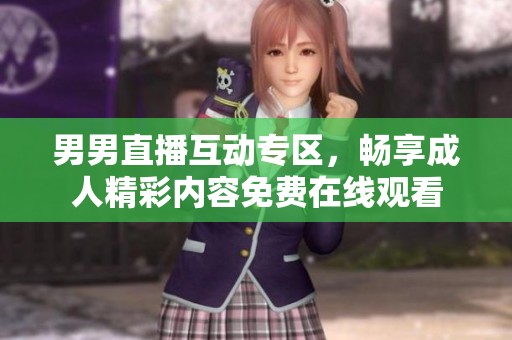 男男直播互动专区，畅享成人精彩内容免费在线观看