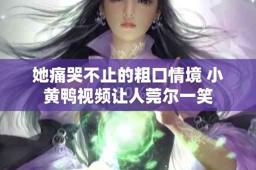 她痛哭不止的粗口情境 小黄鸭视频让人莞尔一笑
