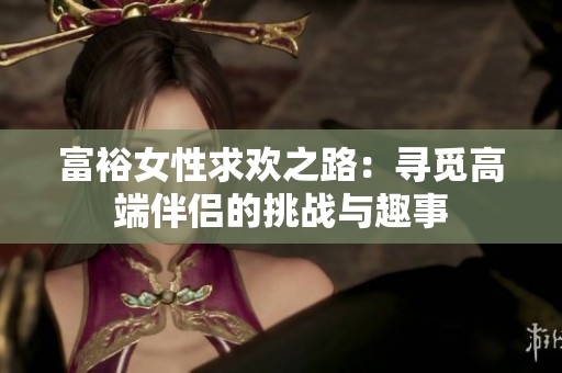 富裕女性求欢之路：寻觅高端伴侣的挑战与趣事