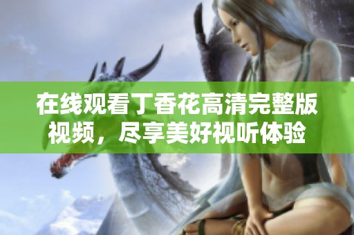 在线观看丁香花高清完整版视频，尽享美好视听体验
