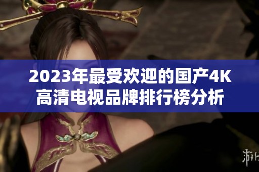2023年最受欢迎的国产4K高清电视品牌排行榜分析