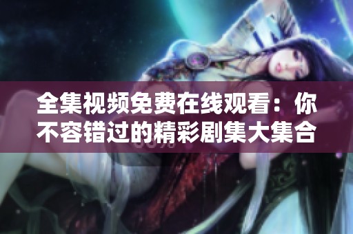 全集视频免费在线观看：你不容错过的精彩剧集大集合
