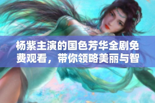 杨紫主演的国色芳华全剧免费观看，带你领略美丽与智慧的碰撞