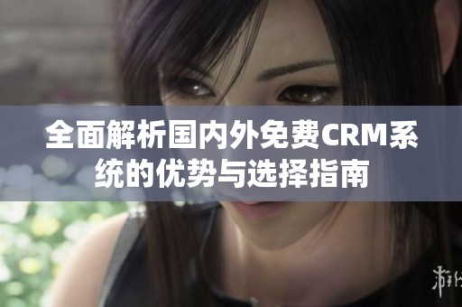 全面解析国内外免费CRM系统的优势与选择指南
