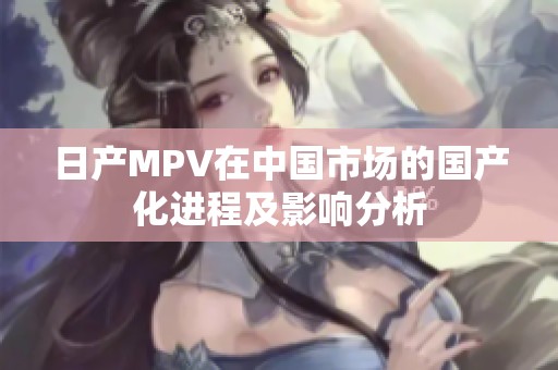 日产MPV在中国市场的国产化进程及影响分析
