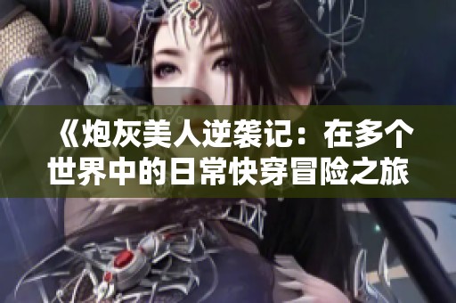 《炮灰美人逆袭记：在多个世界中的日常快穿冒险之旅》