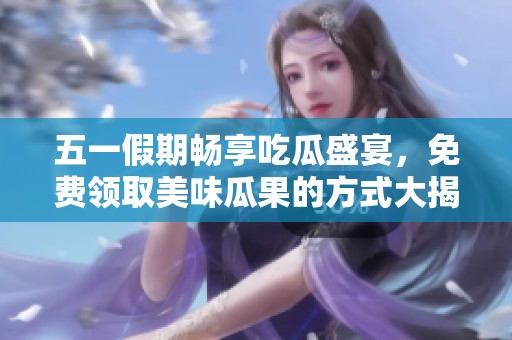 五一假期畅享吃瓜盛宴，免费领取美味瓜果的方式大揭秘！