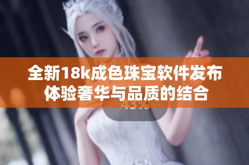 全新18k成色珠宝软件发布 体验奢华与品质的结合