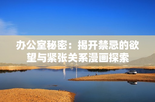 办公室秘密：揭开禁忌的欲望与紧张关系漫画探索