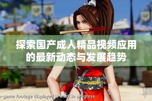 探索国产成人精品视频应用的最新动态与发展趋势